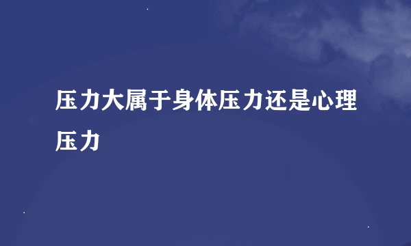 压力大属于身体压力还是心理压力