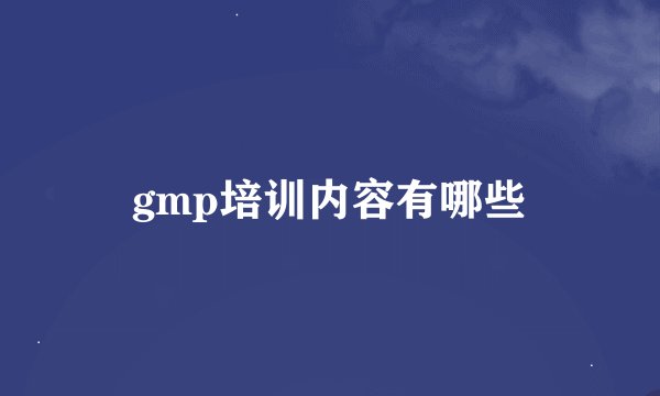 gmp培训内容有哪些