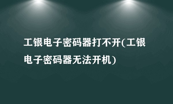 工银电子密码器打不开(工银电子密码器无法开机)