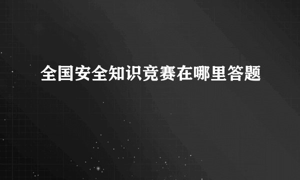 全国安全知识竞赛在哪里答题