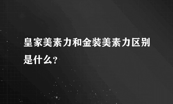 皇家美素力和金装美素力区别是什么？