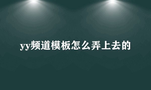 yy频道模板怎么弄上去的
