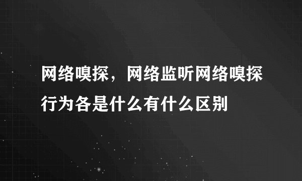 网络嗅探，网络监听网络嗅探行为各是什么有什么区别