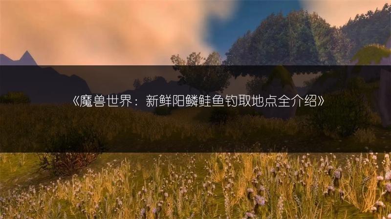 魔兽世界：新鲜阳鳞鲑鱼钓取地点全介绍
