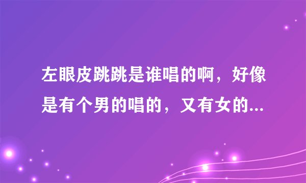 左眼皮跳跳是谁唱的啊，好像是有个男的唱的，又有女的唱的，到底哪个才是原唱的啊？？