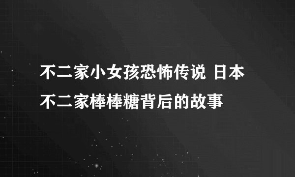 不二家小女孩恐怖传说 日本不二家棒棒糖背后的故事