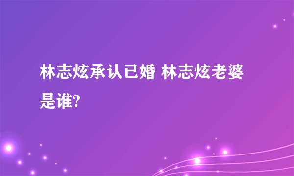 林志炫承认已婚 林志炫老婆是谁?