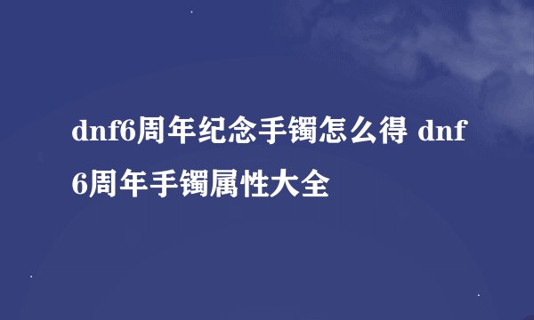 dnf6周年纪念手镯怎么得 dnf6周年手镯属性大全