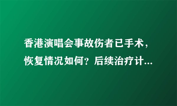 香港演唱会事故伤者已手术，恢复情况如何？后续治疗计划是什么？