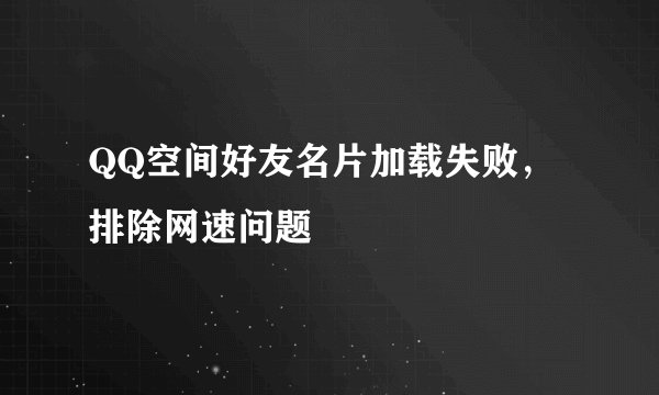 QQ空间好友名片加载失败，排除网速问题