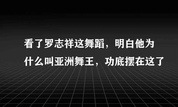 看了罗志祥这舞蹈，明白他为什么叫亚洲舞王，功底摆在这了