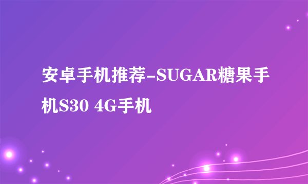 安卓手机推荐-SUGAR糖果手机S30 4G手机