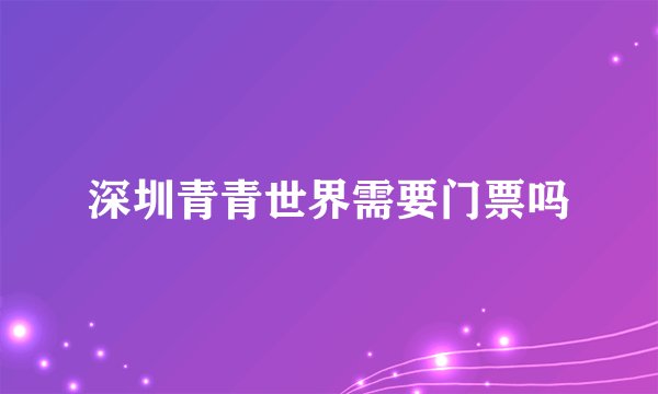 深圳青青世界需要门票吗