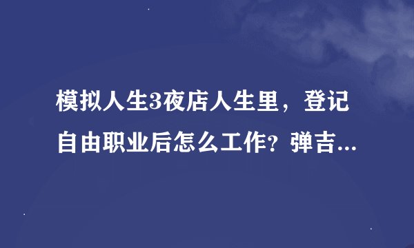 模拟人生3夜店人生里，登记自由职业后怎么工作？弹吉他怎么赚小费？乐队组建完事后怎么赚钱？
