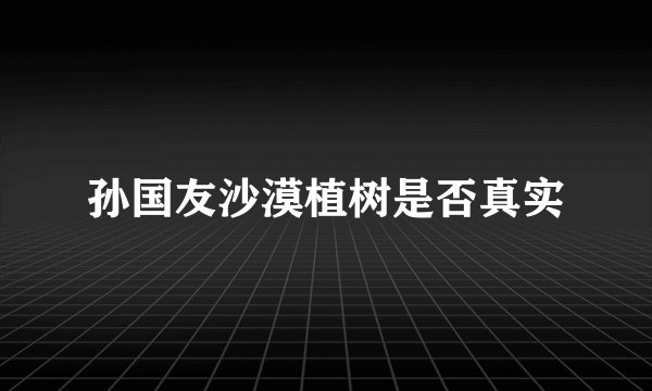 孙国友沙漠植树是否真实