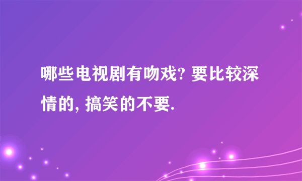 哪些电视剧有吻戏? 要比较深情的, 搞笑的不要.