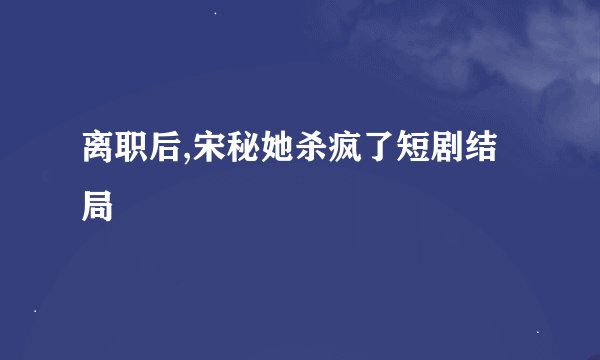 离职后,宋秘她杀疯了短剧结局