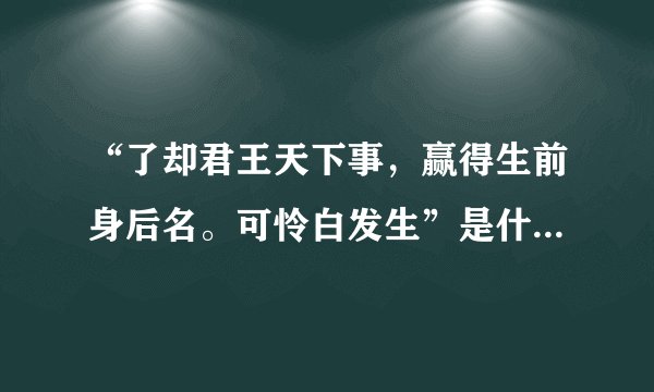 “了却君王天下事，赢得生前身后名。可怜白发生”是什么意思_出处及原文翻