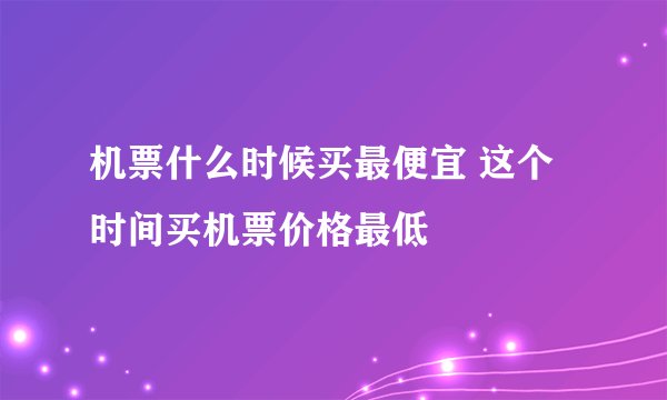 机票什么时候买最便宜 这个时间买机票价格最低
