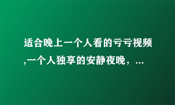 适合晚上一个人看的亏亏视频,一个人独享的安静夜晚，这些适合看的亏亏视频
