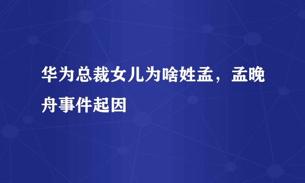 华为总裁女儿为啥姓孟，孟晚舟事件起因