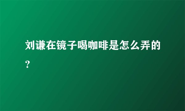 刘谦在镜子喝咖啡是怎么弄的？