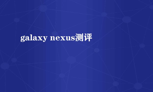 galaxy nexus测评