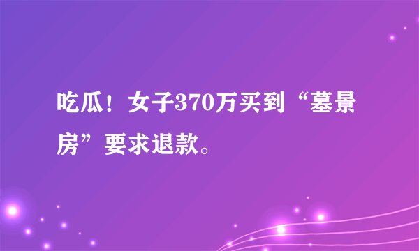 吃瓜！女子370万买到“墓景房”要求退款。