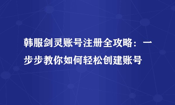 韩服剑灵账号注册全攻略：一步步教你如何轻松创建账号