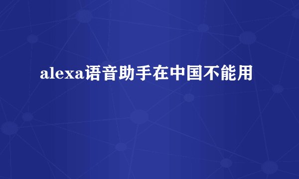 alexa语音助手在中国不能用