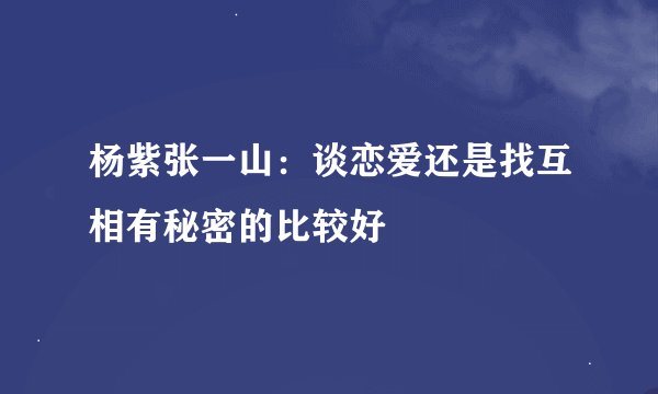 杨紫张一山:谈恋爱还是找互相有秘密的比较好