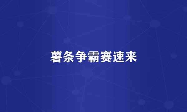 薯条争霸赛速来