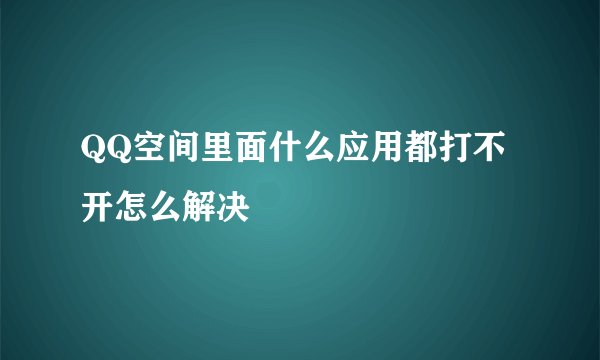 QQ空间里面什么应用都打不开怎么解决