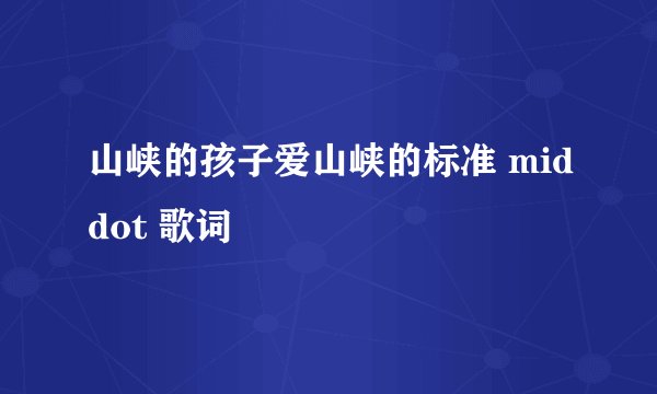 山峡的孩子爱山峡的标准 middot 歌词