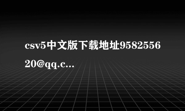 csv5中文版下载地址958255620@qq.com 谢谢
