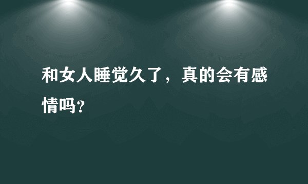 和女人睡觉久了，真的会有感情吗？