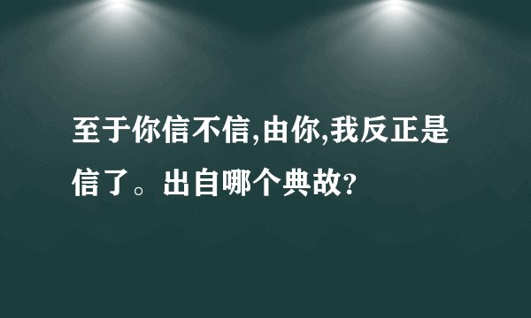 至于你信不信,由你,我反正是信了。出自哪个典故？