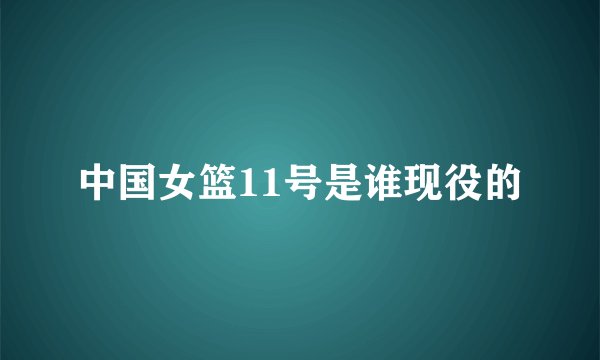 中国女篮11号是谁现役的