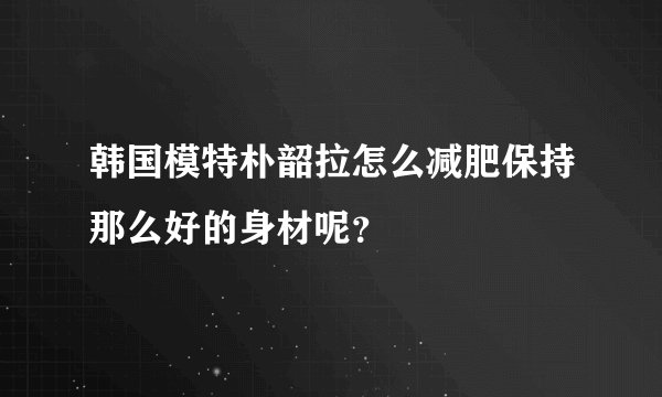 韩国模特朴韶拉怎么减肥保持那么好的身材呢？