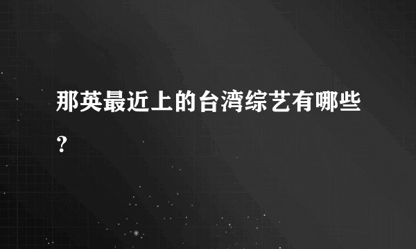 那英最近上的台湾综艺有哪些？