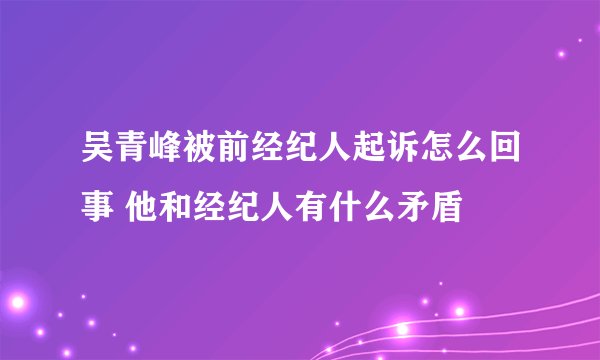 吴青峰被前经纪人起诉怎么回事 他和经纪人有什么矛盾