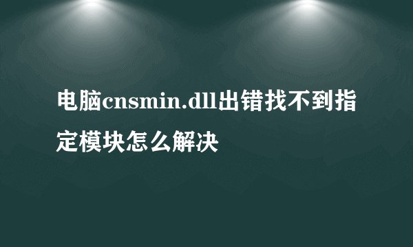 电脑cnsmin.dll出错找不到指定模块怎么解决