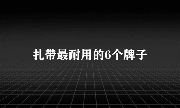 扎带最耐用的6个牌子