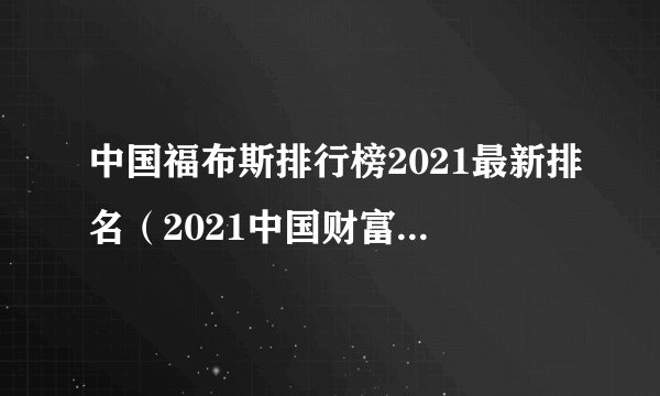 中国福布斯排行榜2021最新排名（2021中国财富排名前100名）