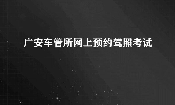 广安车管所网上预约驾照考试