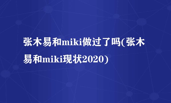 张木易和miki做过了吗(张木易和miki现状2020)
