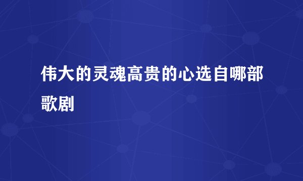 伟大的灵魂高贵的心选自哪部歌剧
