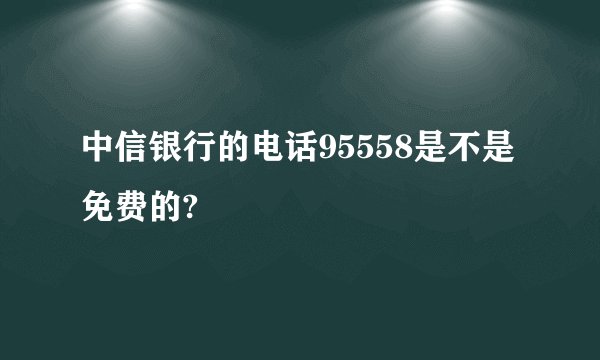 中信银行的电话95558是不是免费的?