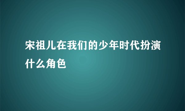 宋祖儿在我们的少年时代扮演什么角色
