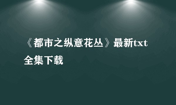 《都市之纵意花丛》最新txt全集下载